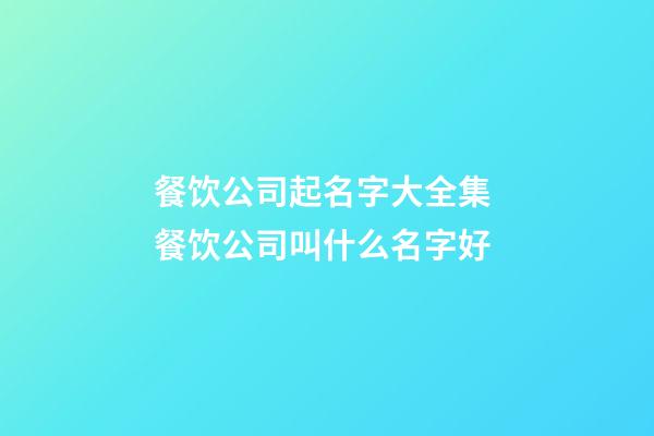 餐饮公司起名字大全集 餐饮公司叫什么名字好